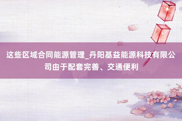 这些区域合同能源管理_丹阳基益能源科技有限公司由于配套完善、交通便利