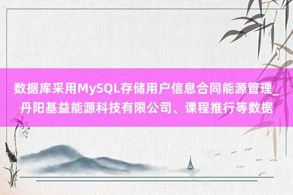 数据库采用MySQL存储用户信息合同能源管理_丹阳基益能源科技有限公司、课程推行等数据