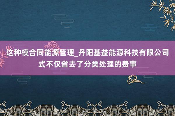 这种模合同能源管理_丹阳基益能源科技有限公司式不仅省去了分类处理的费事