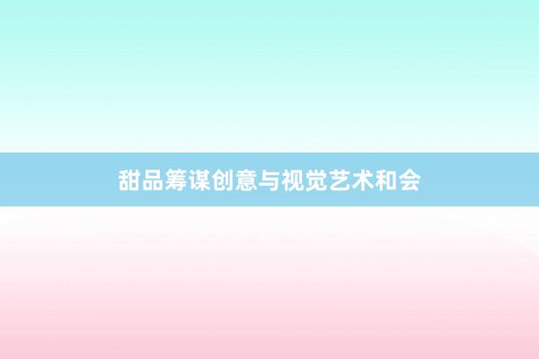 甜品筹谋创意与视觉艺术和会