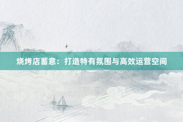烧烤店蓄意：打造特有氛围与高效运营空间