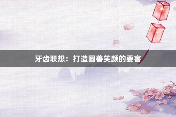 牙齿联想：打造圆善笑颜的要害