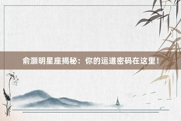 俞灏明星座揭秘：你的运道密码在这里！