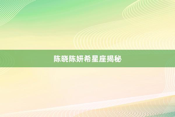陈晓陈妍希星座揭秘