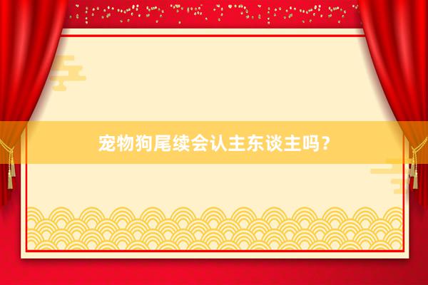 宠物狗尾续会认主东谈主吗？