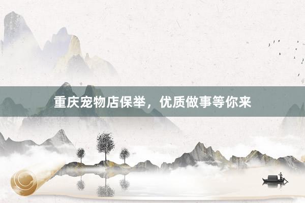 重庆宠物店保举，优质做事等你来