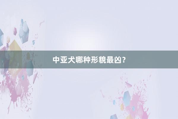 中亚犬哪种形貌最凶?